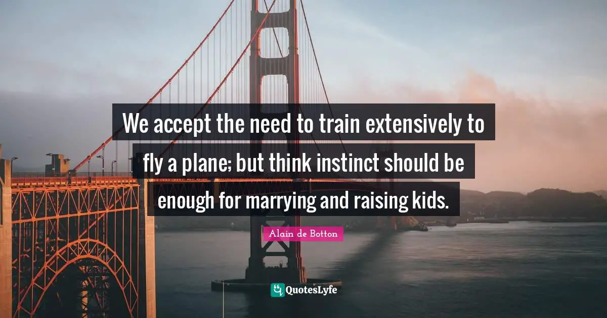 We accept the need to train extensively to fly a plane; but think instinct should be enough for marrying and raising kids.