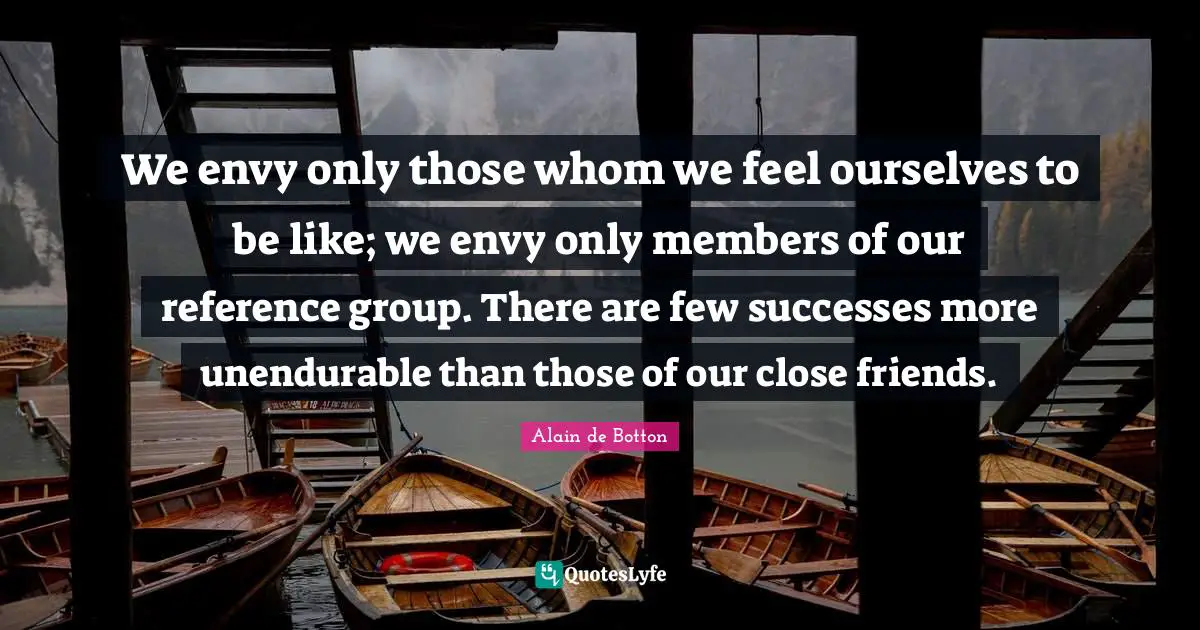 We envy only those whom we feel ourselves to be like; we envy only members of our reference group. There are few successes more unendurable than those of our close friends.