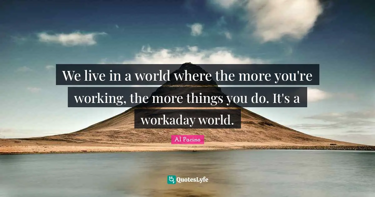 We live in a world where the more you're working, the more things you do. It's a workaday world.