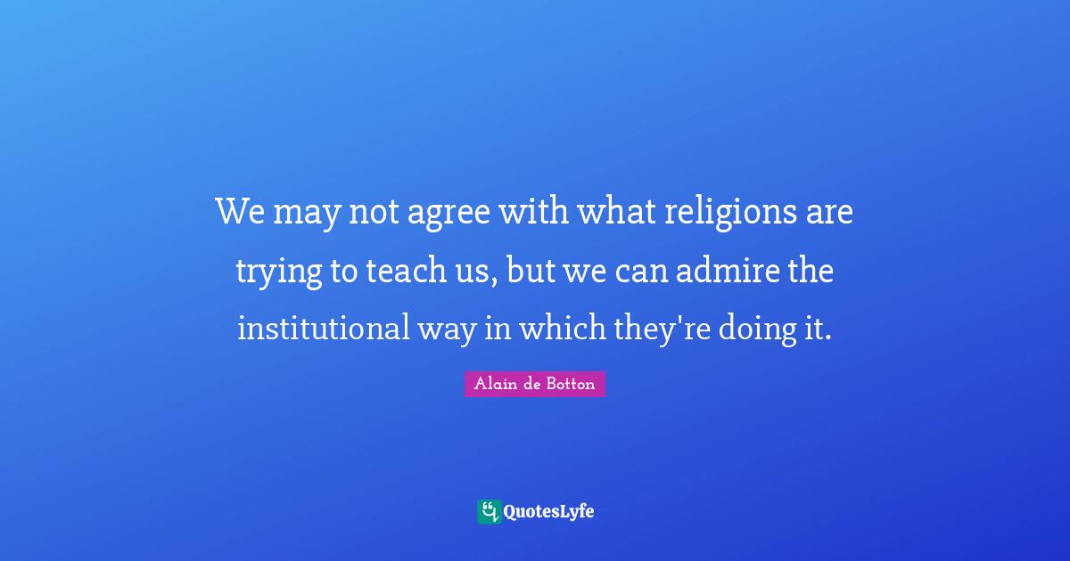 We may not agree with what religions are trying to teach us, but we can admire the institutional way in which they're doing it.