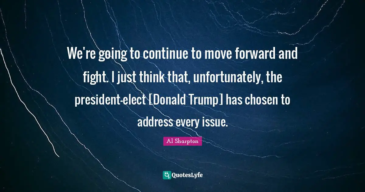 We're going to continue to move forward and fight. I just think that, unfortunately, the president-elect [Donald Trump] has chosen to address every issue.