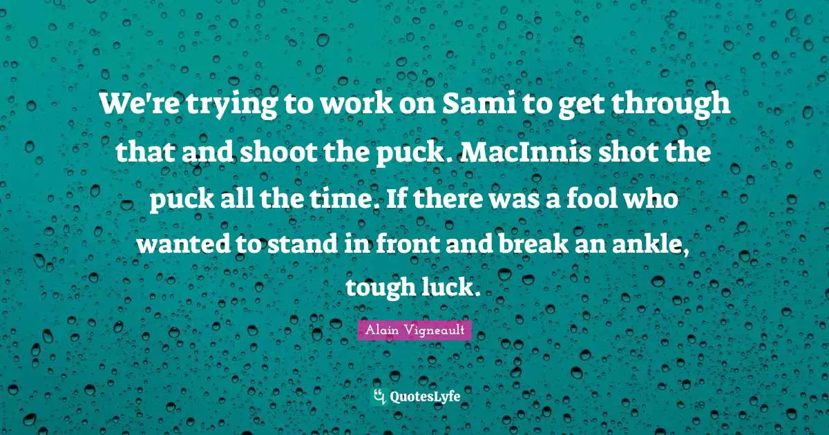 Puck Quotes: "We're trying to work on Sami to get through that and shoot the puck. MacInnis shot the puck all the time. If there was a fool who wanted to stand in front and break an ankle, tough luck."
