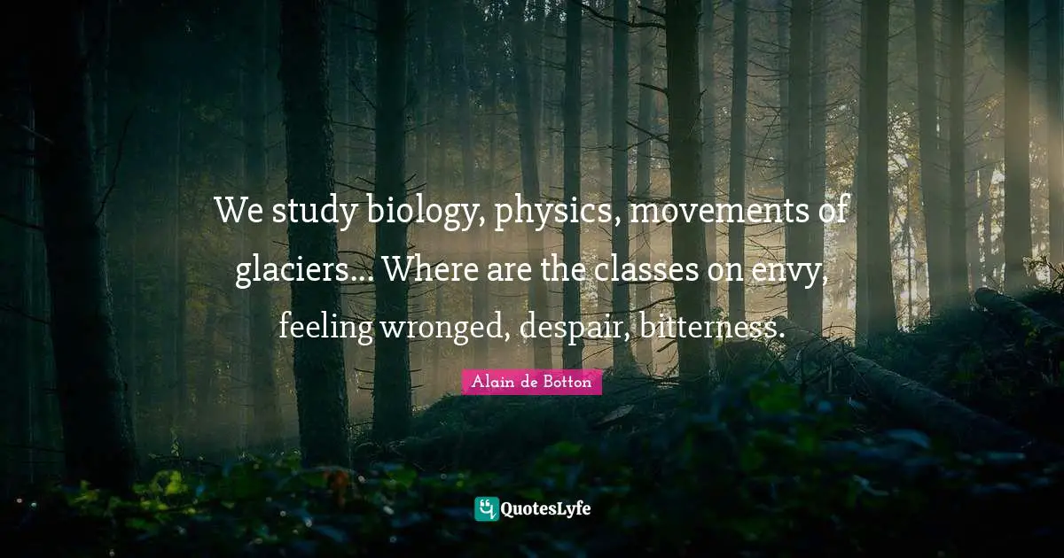 We study biology, physics, movements of glaciers... Where are the classes on envy, feeling wronged, despair, bitterness.