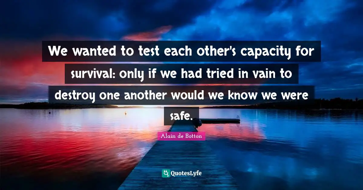 We wanted to test each other's capacity for survival: only if we had tried in vain to destroy one another would we know we were safe.