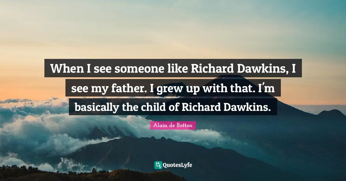 When I see someone like Richard Dawkins, I see my father. I grew up with that. I'm basically the child of Richard Dawkins.