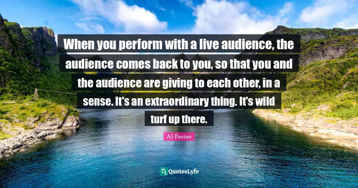 Extraordinary Things Quotes: "When you perform with a live audience, the audience comes back to you, so that you and the audience are giving to each other, in a sense. It's an extraordinary thing. It's wild turf up there."