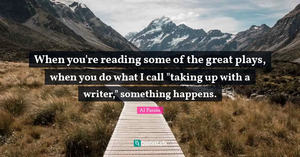 When you're reading some of the great plays, when you do what I call "taking up with a writer," something happens.