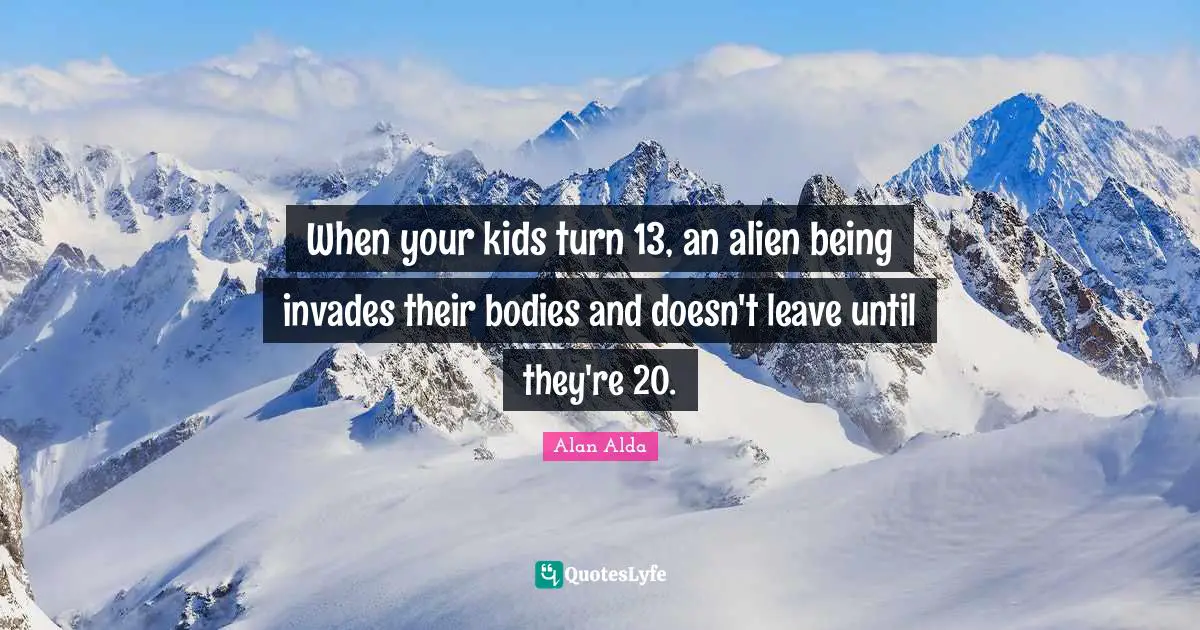 When your kids turn 13, an alien being invades their bodies and doesn't leave until they're 20.