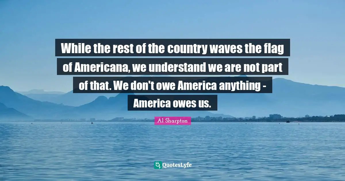 While the rest of the country waves the flag of Americana, we understand we are not part of that. We don't owe America anything - America owes us.