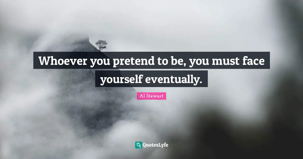 Whoever you pretend to be, you must face yourself eventually.