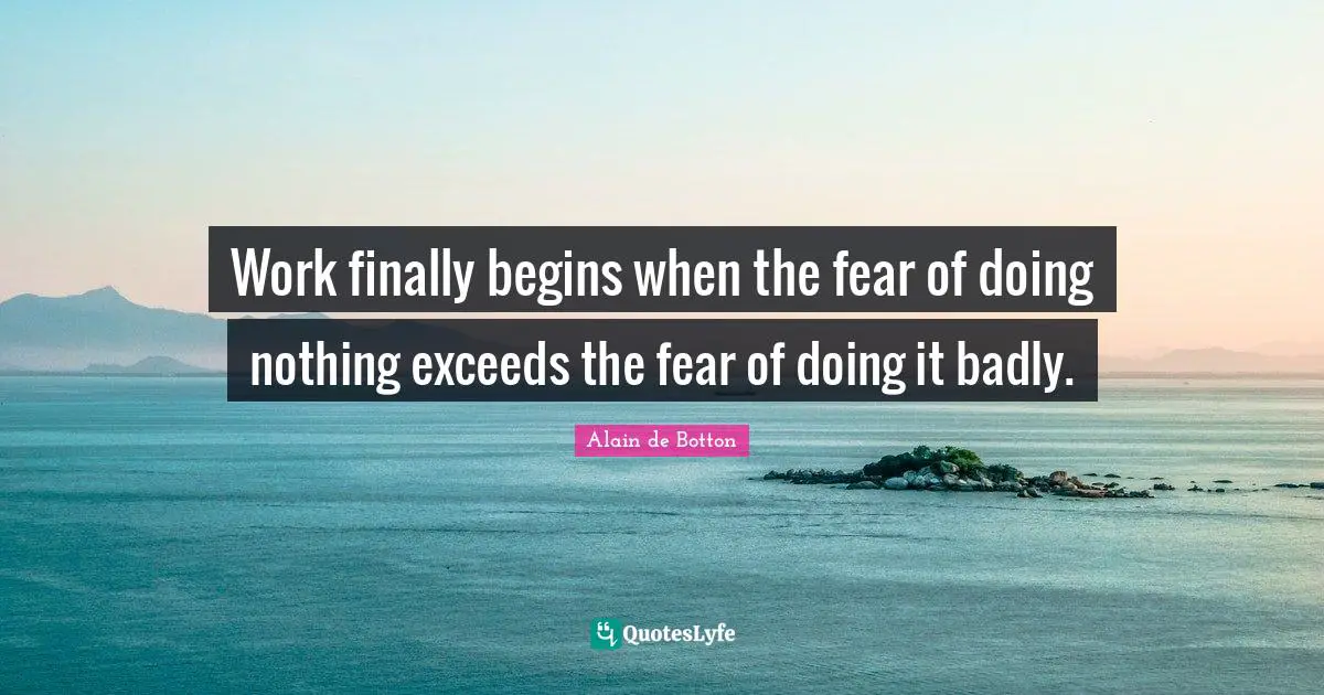Alain De Botton Quotes: "Work finally begins when the fear of doing nothing exceeds the fear of doing it badly."