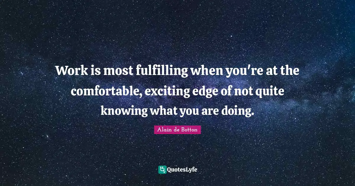 Alain De Botton Quotes: "Work is most fulfilling when you're at the comfortable, exciting edge of not quite knowing what you are doing."