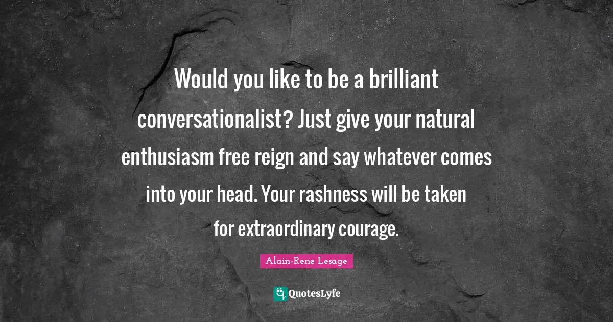 Would you like to be a brilliant conversationalist? Just give your natural enthusiasm free reign and say whatever comes into your head. Your rashness will be taken for extraordinary courage.