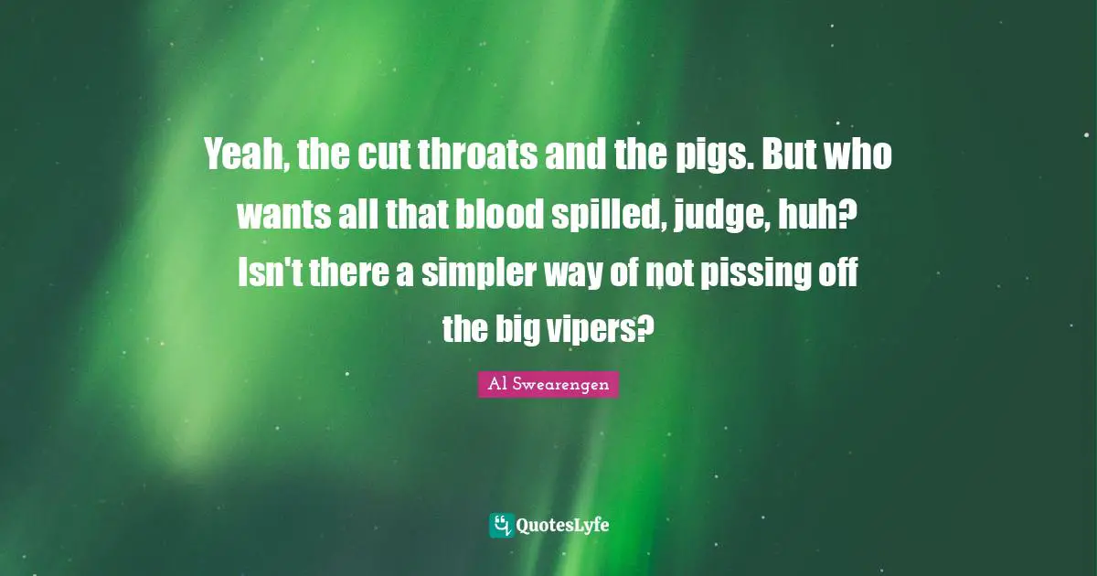 Yeah, the cut throats and the pigs. But who wants all that blood spilled, judge, huh? Isn't there a simpler way of not pissing off the big vipers?