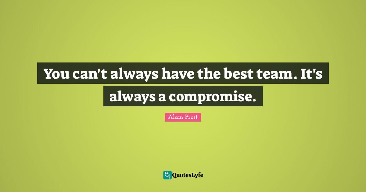 You can't always have the best team. It's always a compromise.