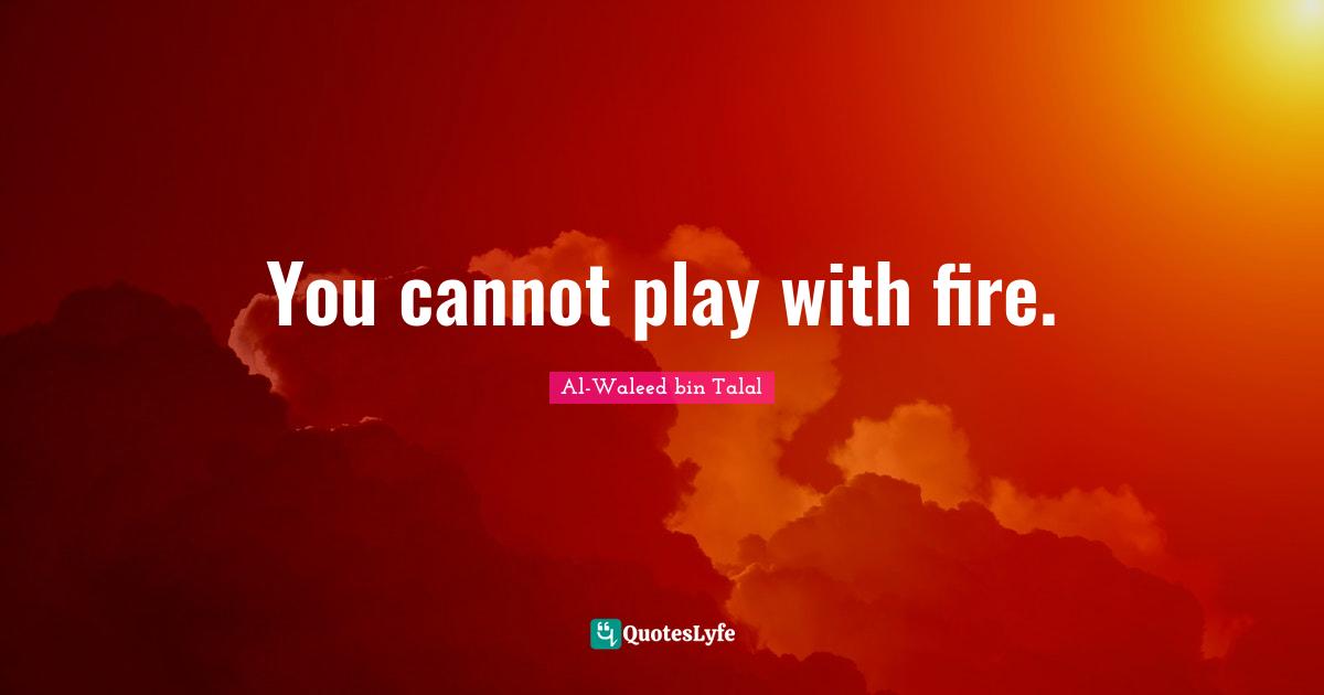 You cannot play with fire.... Quote by AlWaleed bin Talal QuotesLyfe