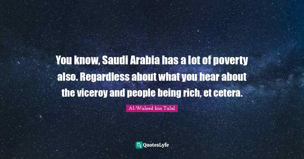 You know, Saudi Arabia has a lot of poverty also. Regardless about what you hear about the viceroy and people being rich, et cetera.