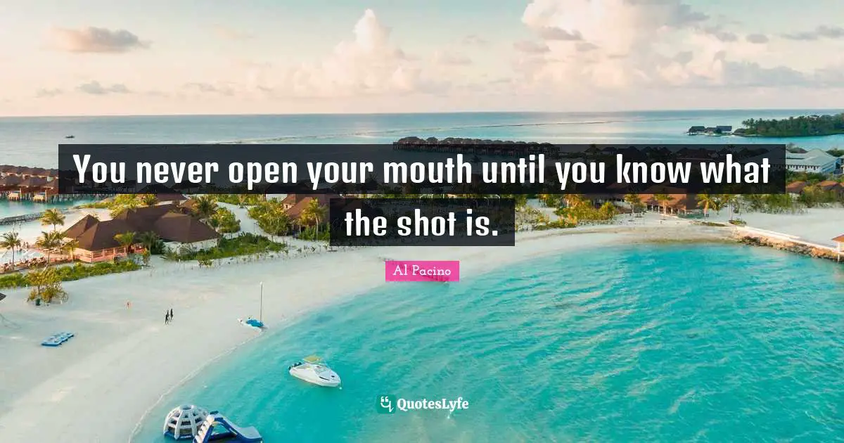 You never open your mouth until you know what the shot is.