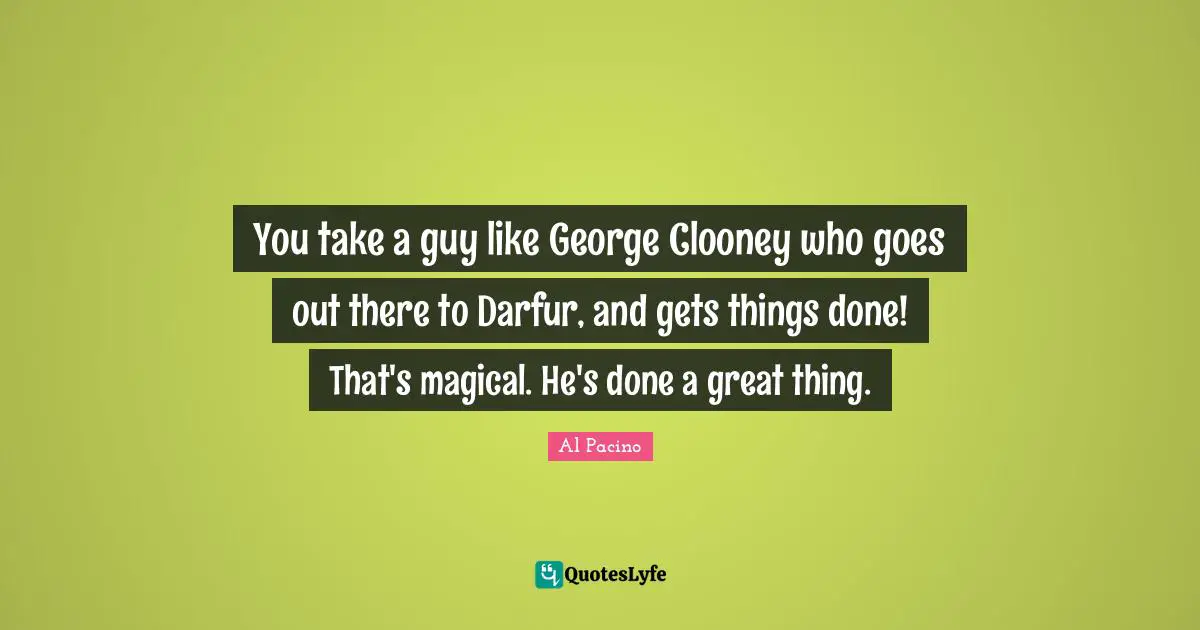 You take a guy like George Clooney who goes out there to Darfur, and gets things done! That's magical. He's done a great thing.