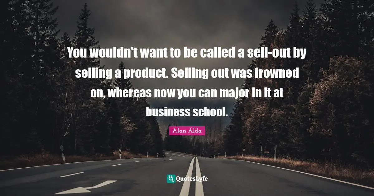You wouldn't want to be called a sell-out by selling a product. Selling out was frowned on, whereas now you can major in it at business school.