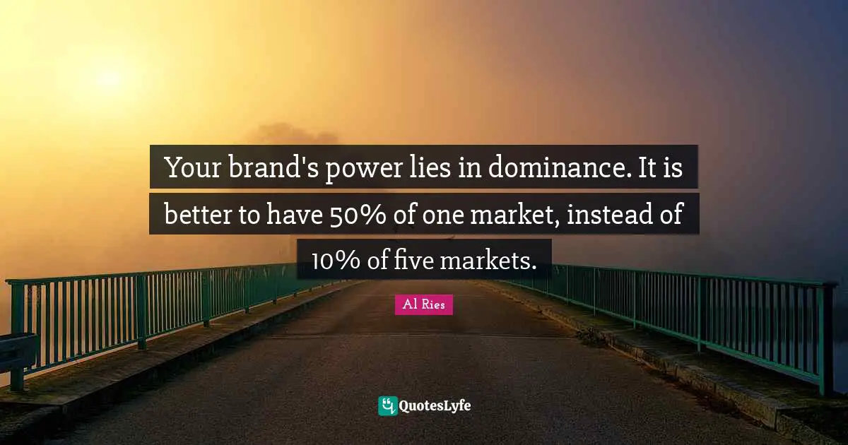 Dominance Quotes: "Your brand's power lies in dominance. It is better to have 50% of one market, instead of 10% of five markets."