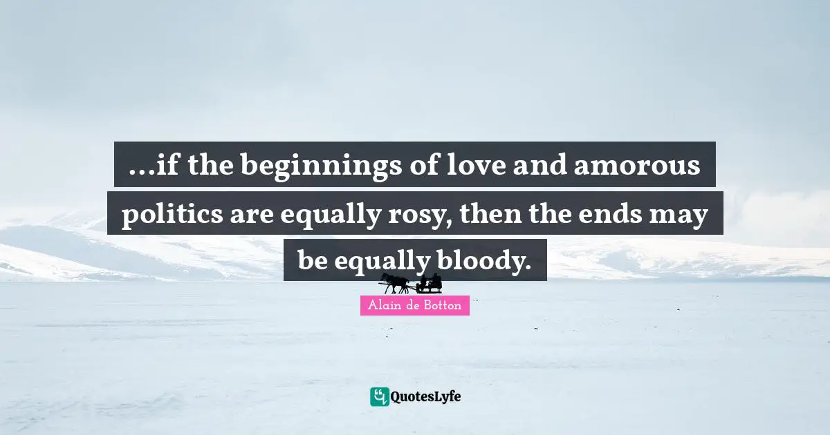 ...if the beginnings of love and amorous politics are equally rosy, then the ends may be equally bloody.