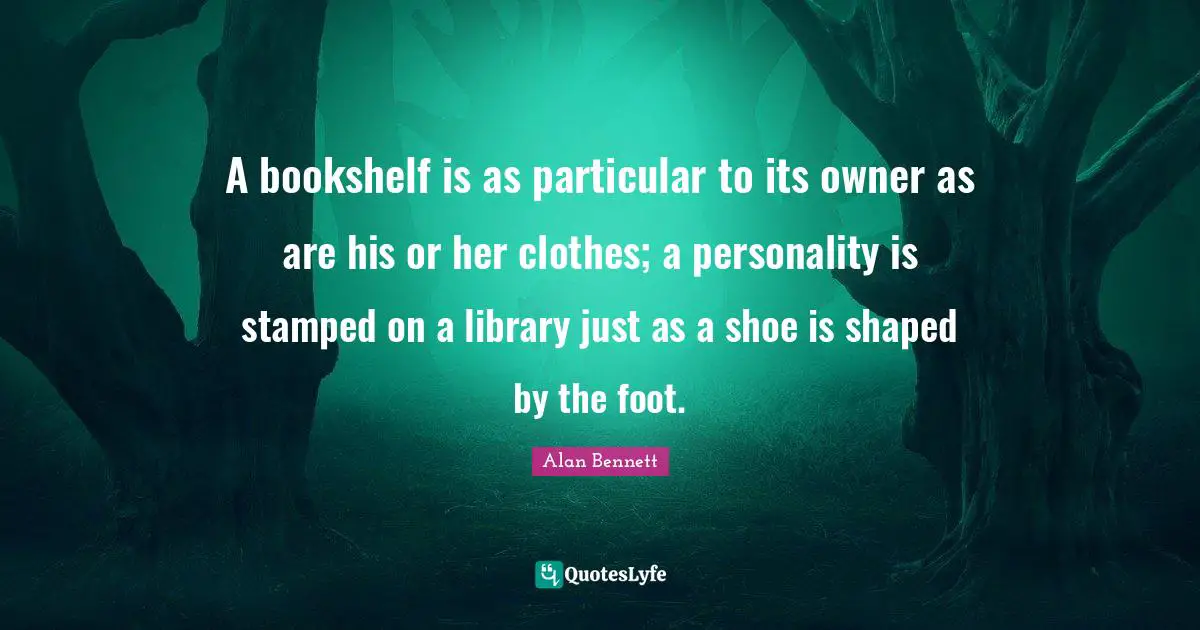 A bookshelf is as particular to its owner as are his or her clothes; a personality is stamped on a library just as a shoe is shaped by the foot.