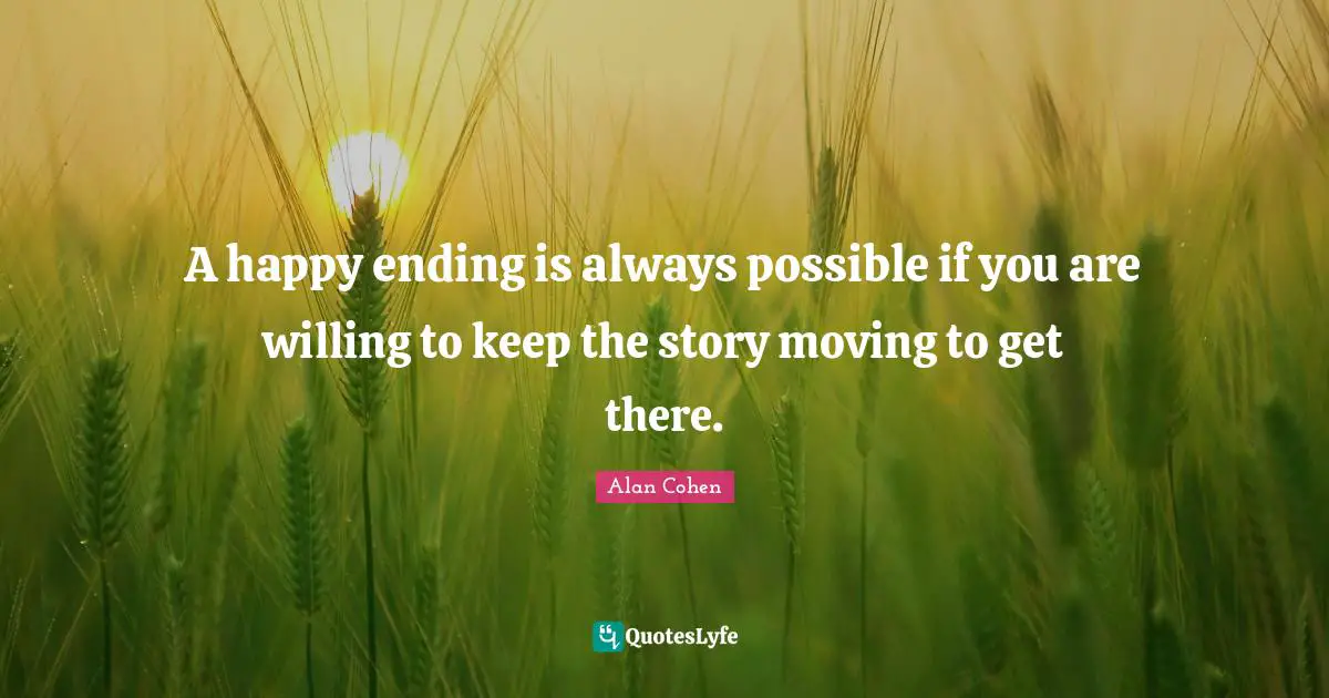 A happy ending is always possible if you are willing to keep the story moving to get there.