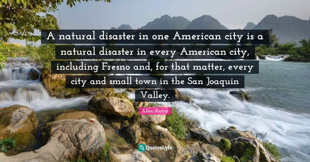 Alan Autry Quotes: "A natural disaster in one American city is a natural disaster in every American city, including Fresno and, for that matter, every city and small town in the San Joaquin Valley."