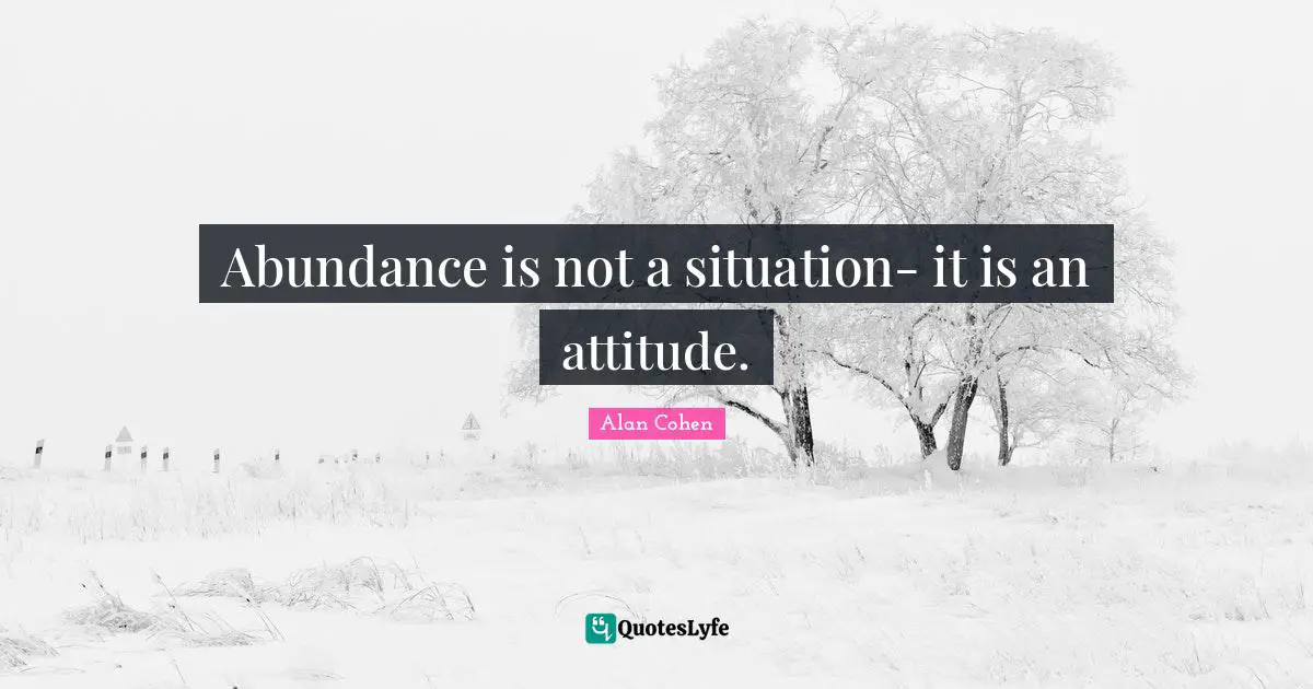 Abundance is not a situation- it is an attitude.