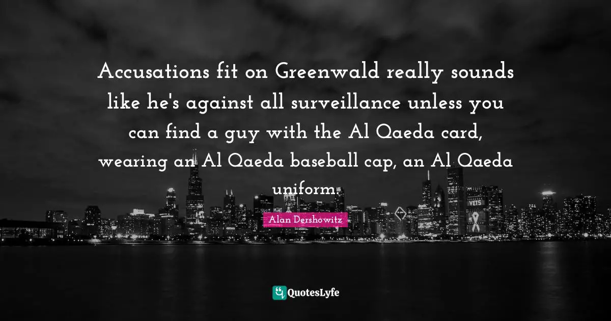 Nsa Quotes: "Accusations fit on Greenwald really sounds like he's against all surveillance unless you can find a guy with the Al Qaeda card, wearing an Al Qaeda baseball cap, an Al Qaeda uniform."