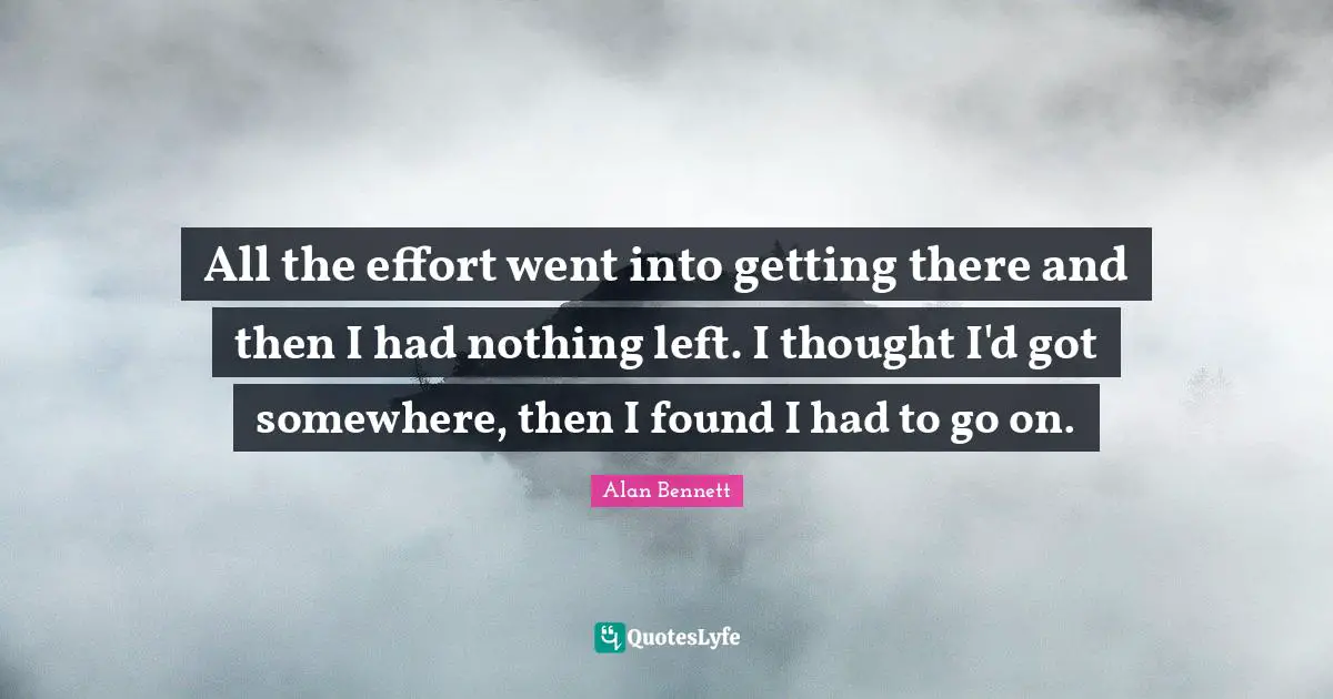 All the effort went into getting there and then I had nothing left. I thought I'd got somewhere, then I found I had to go on.