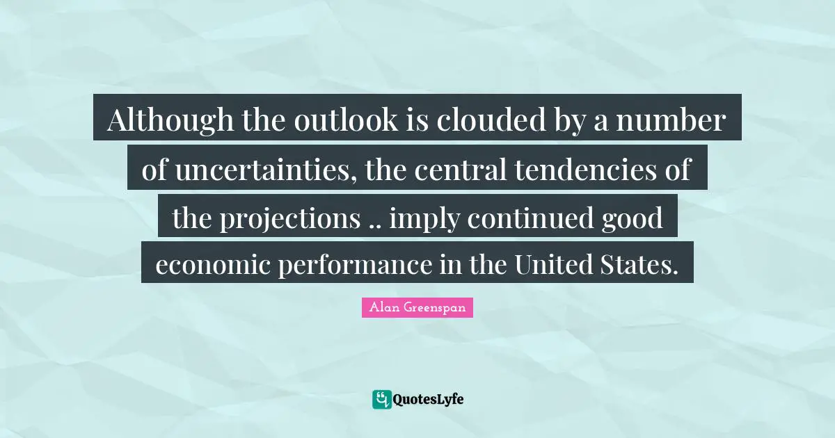 Although the outlook is clouded by a number of uncertainties, the central tendencies of the projections .. imply continued good economic performance in the United States.