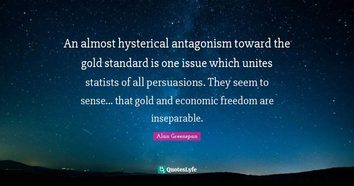 An almost hysterical antagonism toward the gold standard is one issue which unites statists of all persuasions. They seem to sense... that gold and economic freedom are inseparable.