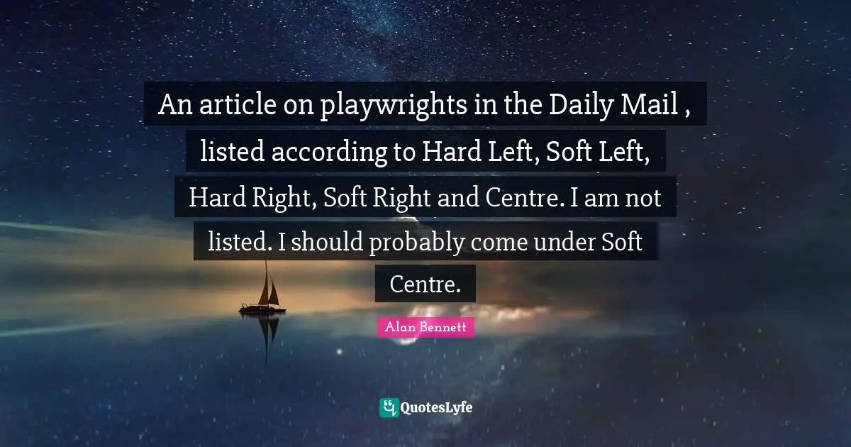 Centre Quotes: "An article on playwrights in the Daily Mail , listed according to Hard Left, Soft Left, Hard Right, Soft Right and Centre. I am not listed. I should probably come under Soft Centre."