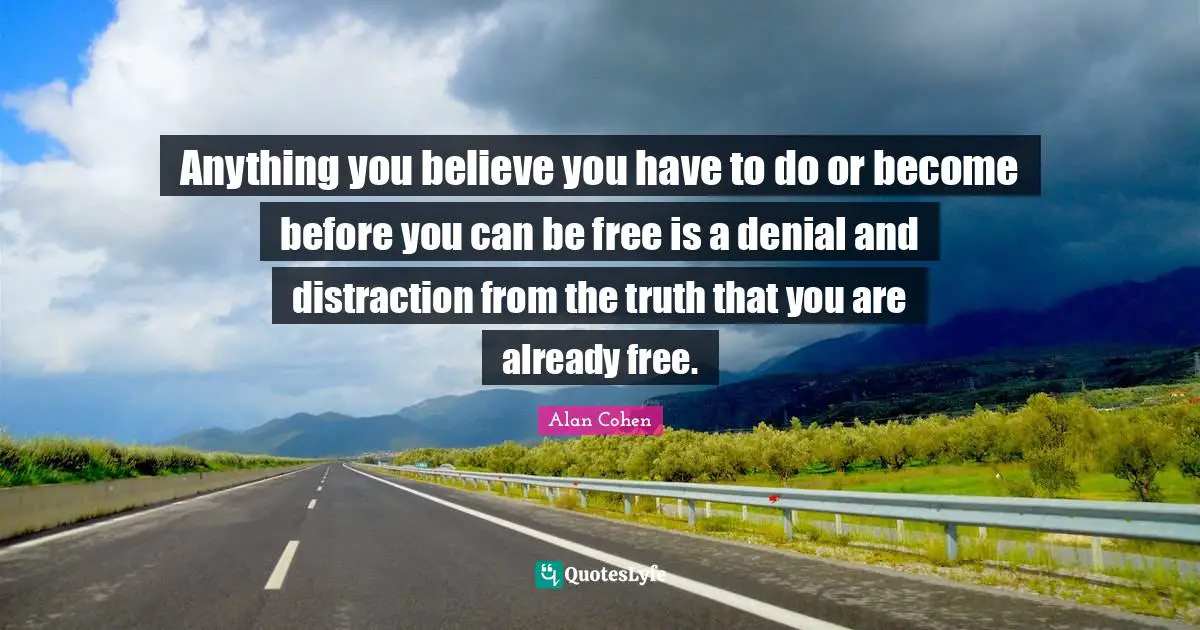 Anything you believe you have to do or become before you can be free is a denial and distraction from the truth that you are already free.
