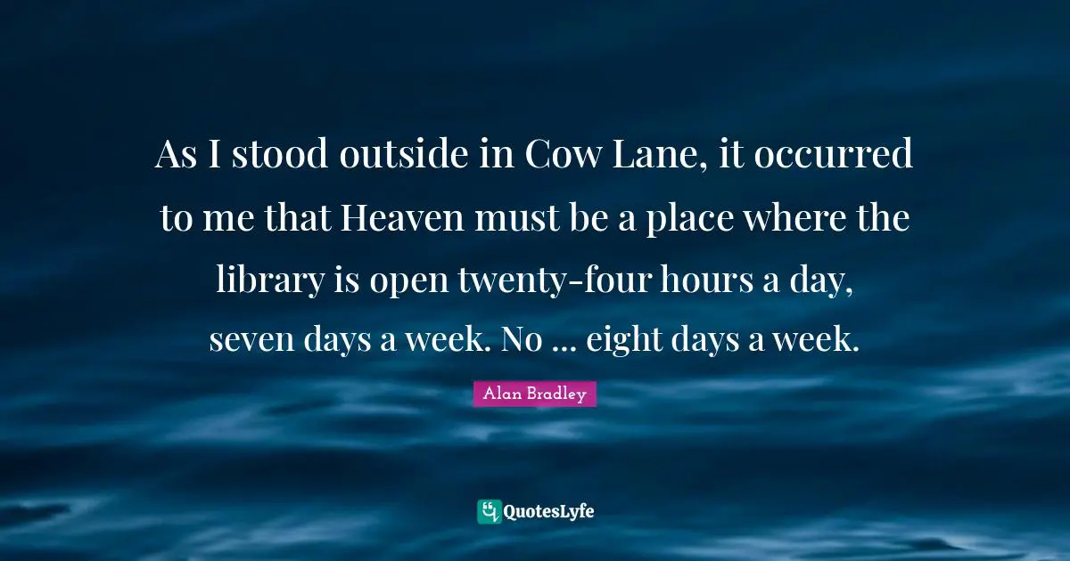 As I stood outside in Cow Lane, it occurred to me that Heaven must be a place where the library is open twenty-four hours a day, seven days a week. No ... eight days a week.