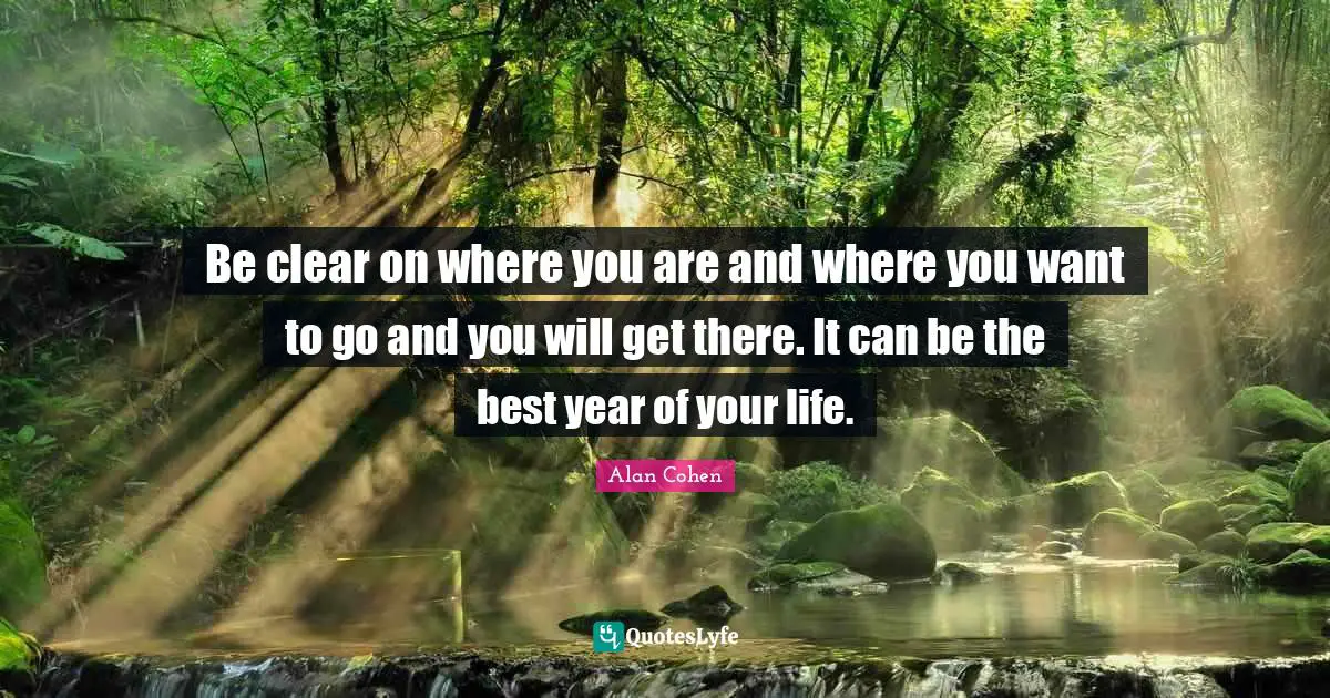 Be clear on where you are and where you want to go and you will get there. It can be the best year of your life.
