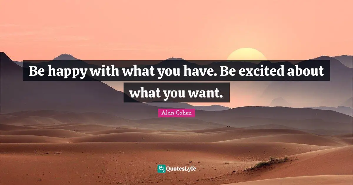 Be happy with what you have. Be excited about what you want.