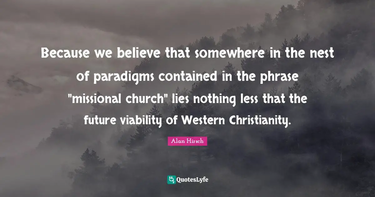 Western Quotes: "Because we believe that somewhere in the nest of paradigms contained in the phrase "missional church" lies nothing less that the future viability of Western Christianity."