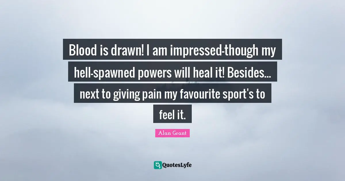 Blood is drawn! I am impressed-though my hell-spawned powers will heal it! Besides... next to giving pain my favourite sport's to feel it.