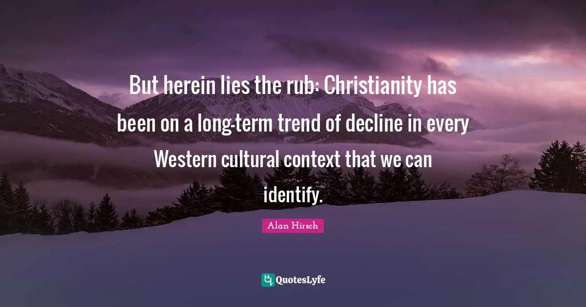 But herein lies the rub: Christianity has been on a long-term trend of decline in every Western cultural context that we can identify.