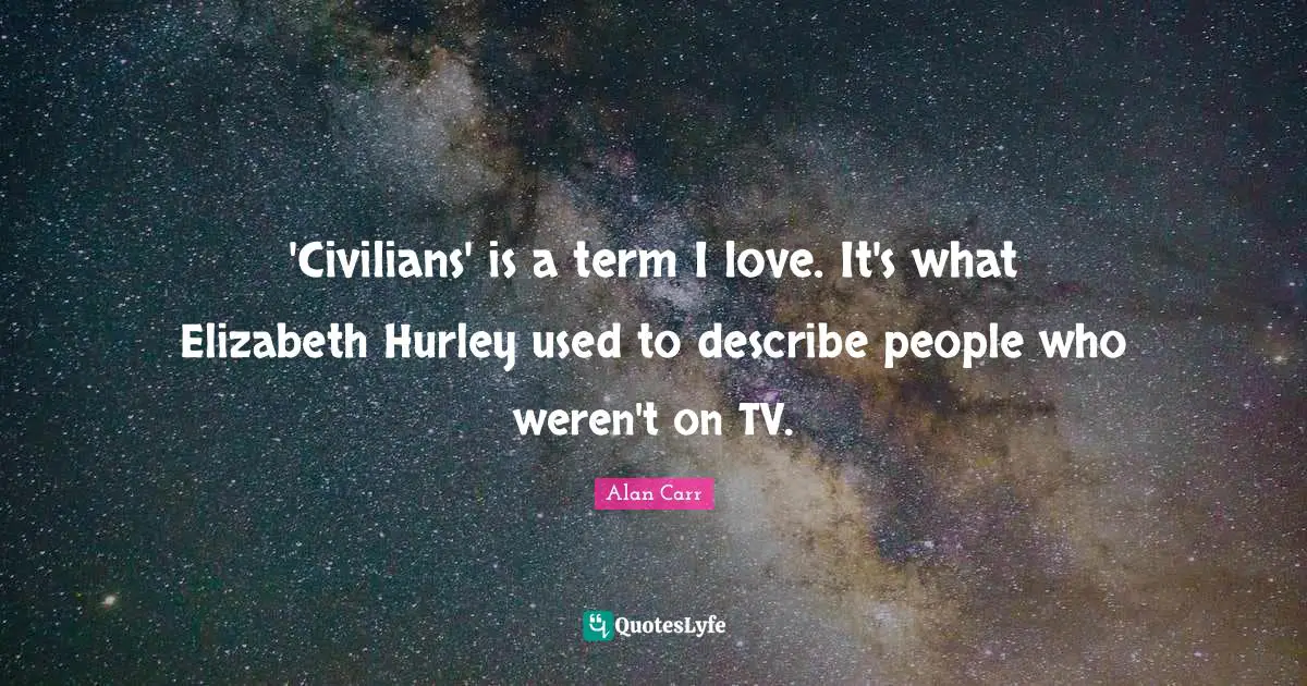 'Civilians' is a term I love. It's what Elizabeth Hurley used to describe people who weren't on TV.