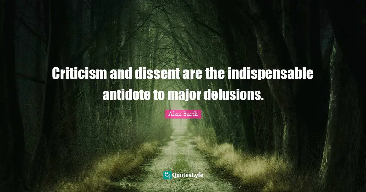 Criticism and dissent are the indispensable antidote to major delusions.