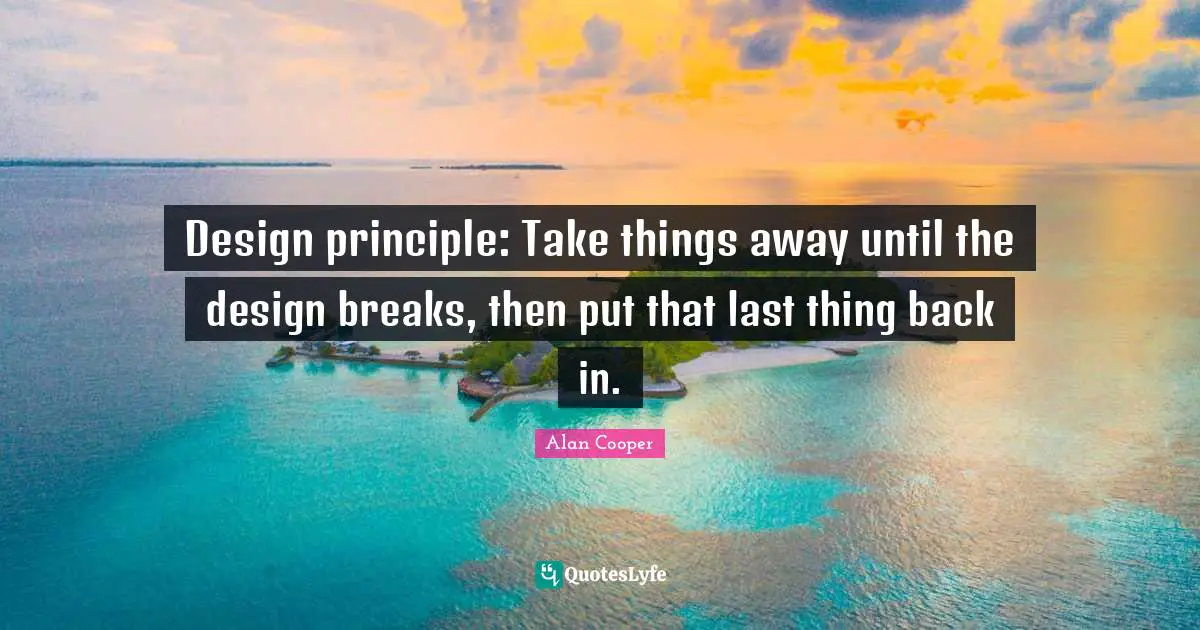 Alan Cooper Quotes: "Design principle: Take things away until the design breaks, then put that last thing back in."