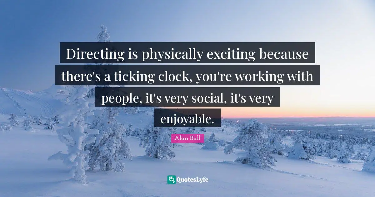 Directing is physically exciting because there's a ticking clock, you're working with people, it's very social, it's very enjoyable.