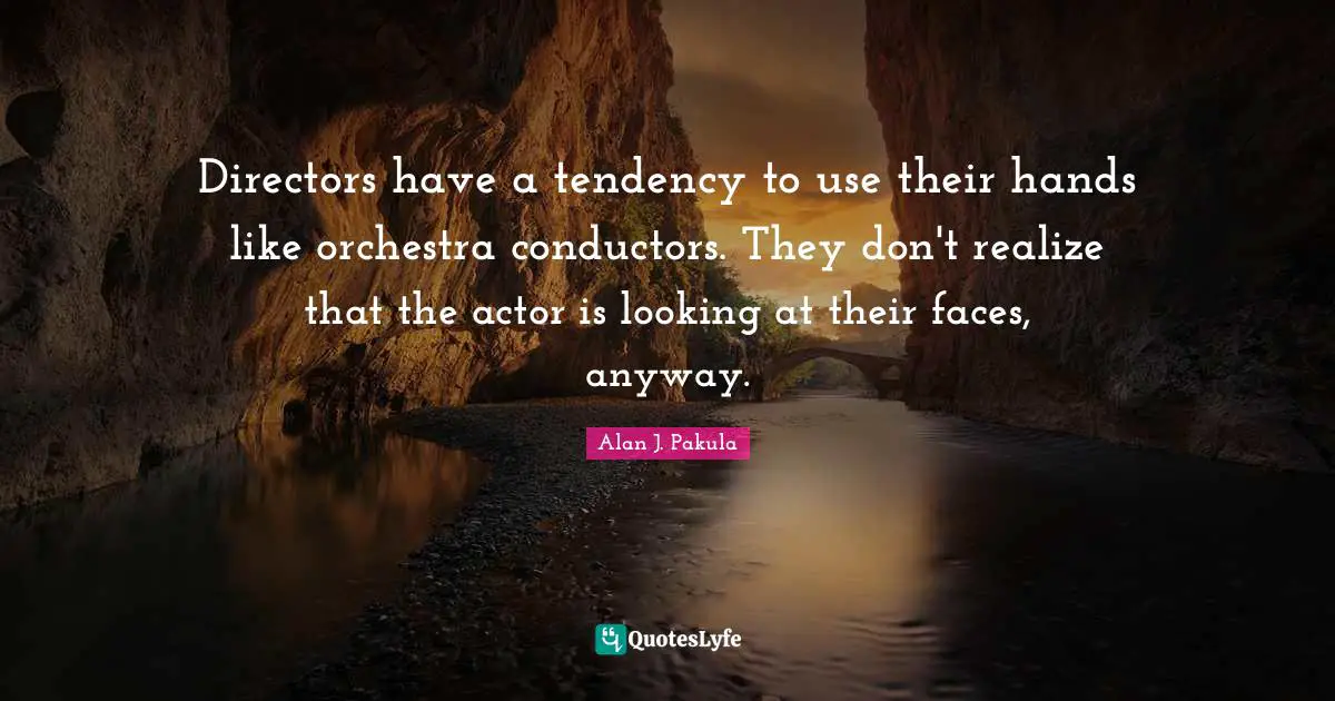 Directors have a tendency to use their hands like orchestra conductors. They don't realize that the actor is looking at their faces, anyway.