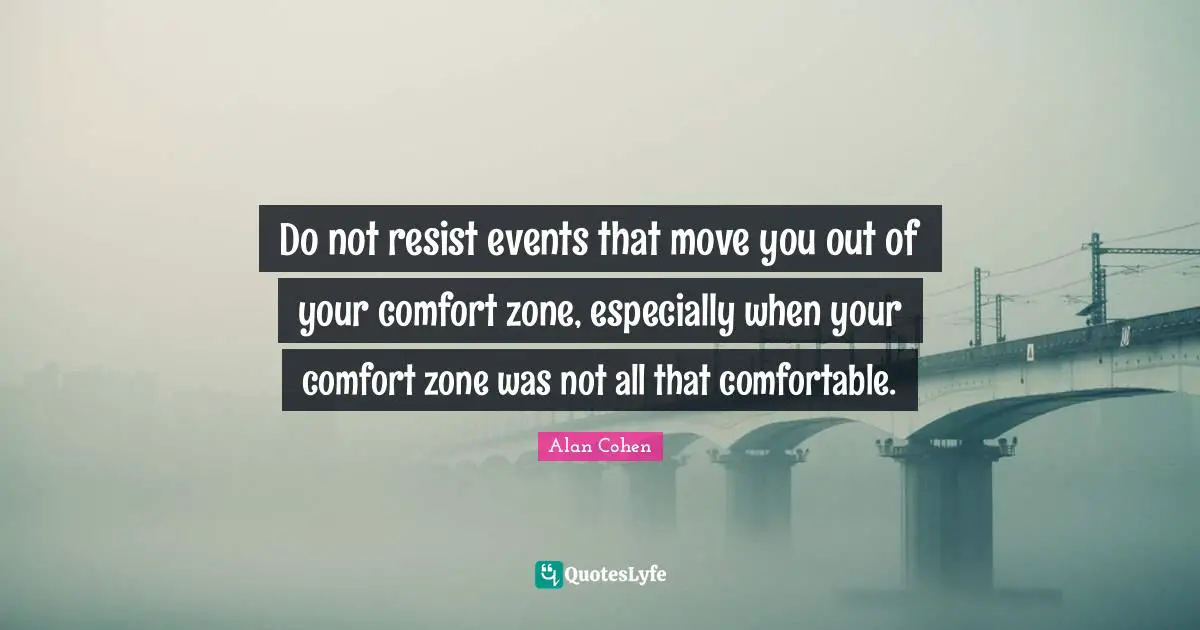 Do not resist events that move you out of your comfort zone, especially when your comfort zone was not all that comfortable.