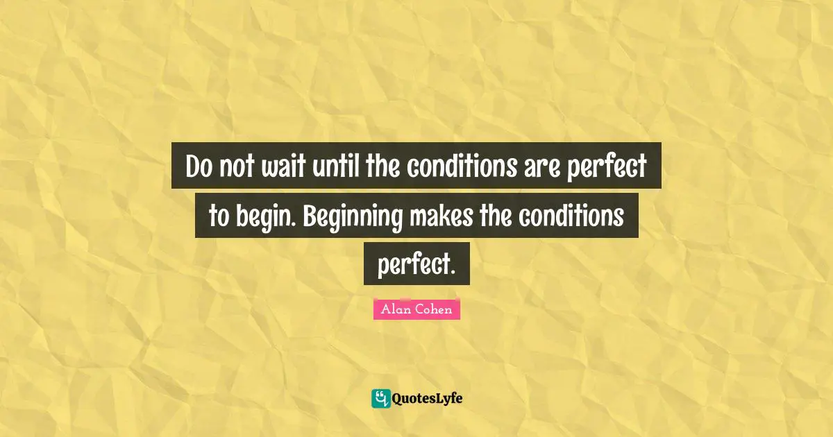 Alan Cohen Quotes: Do not wait until the conditions are perfect to begin. Beginning makes the conditions perfect.