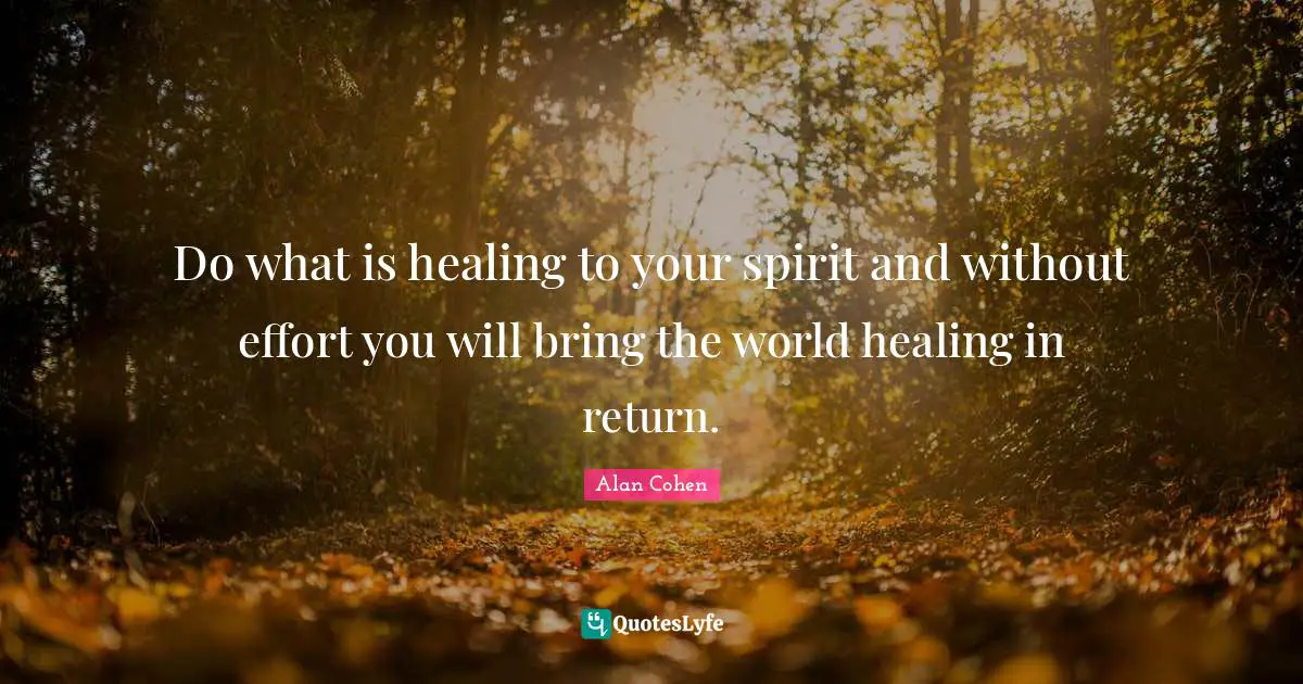 Do what is healing to your spirit and without effort you will bring the world healing in return.